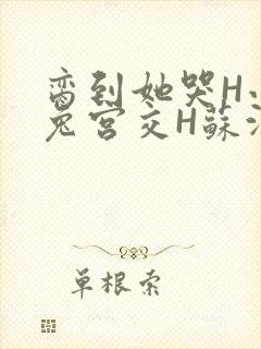 脔到她哭H小白兔宫交H苏沫