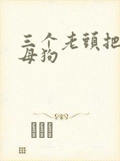 三个老头把我当母狗