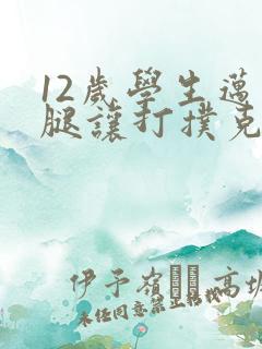 12岁学生迈开腿让打扑克软件