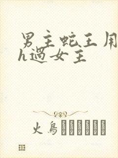 男主蛇王用蛇身h过女主