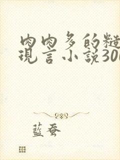 肉肉多的糙汉文现言小说300字