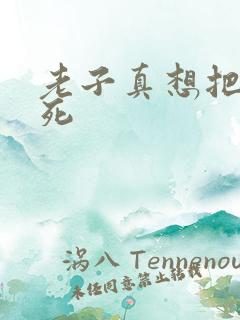 老子真想把你弄死