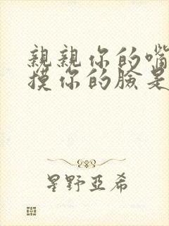 亲亲你的嘴巴摸摸你的脸是什么歌