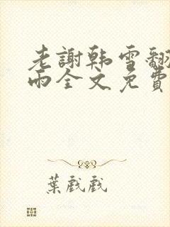 老谢韩雪翻云覆雨全文免费阅读