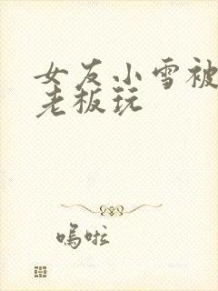 女友小雪被房东老板玩