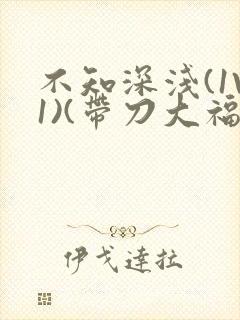 不知深浅(1V1)(带刀大福)