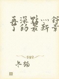 再深点灬舒服灬了的最新章节