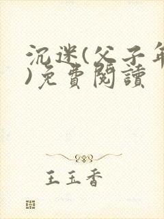 沉迷(父子年上)免费阅读