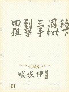 回到三国的特种狙击手txt下载