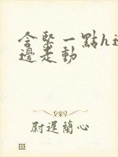 含紧一点h边做边走动