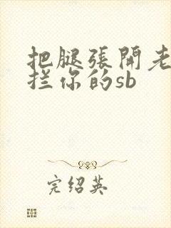 把腿张开老子臊拦你的sb