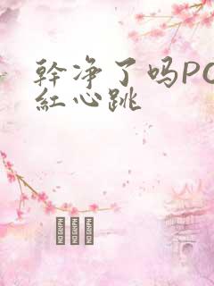 干净了吗PO脸红心跳