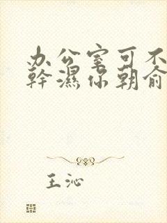 办公室可不可以干湿你朝俞