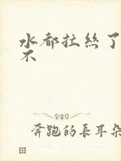 水都拉丝了还说不