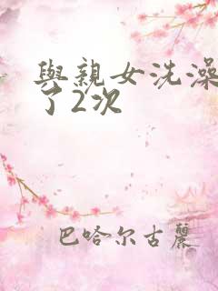 与亲女洗澡时伦了2次