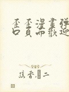 歪歪漫画弹窗入口页面欢迎您