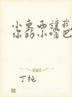 小东西让我尝尝你的小嘴巴