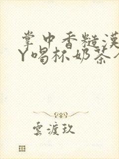 掌中香糙汉HBY喝杯奶茶全文