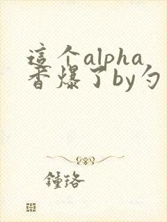 这个alpha香爆了by勺棠