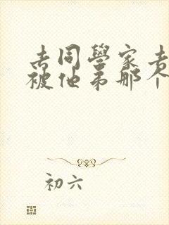 去同学家去作业被他弟那个了