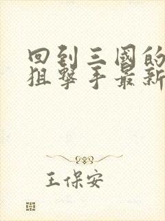 回到三国的特种狙击手最新章节