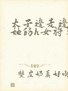 太子边走边挺进她的h女将军