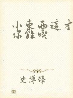 小东西这才一根你能吃