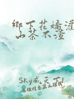 乡下花娇灌日常 山茶不渣