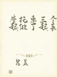 摩托车三个人一起做了起来