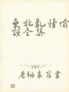 东北乱情偷娘小说全集