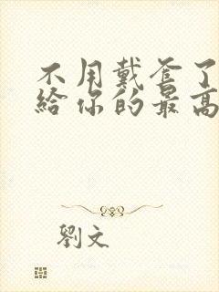 不用戴套了这是给你的最高