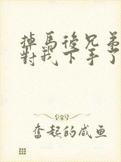 掉马后兄弟们都对我下手了70