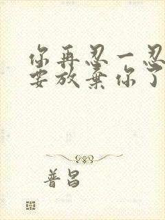 你再忍一忍我快要放弃你了