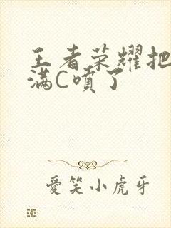 王者荣耀把姬小满C喷了