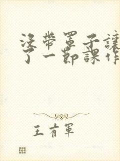 没带罩子让他C了一节课作文知乎