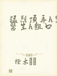 猛烈顶弄h禁欲医生h粗口