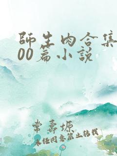师生肉合集乱500篇小说