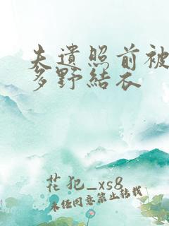 夫遗照前被侵波多野结衣