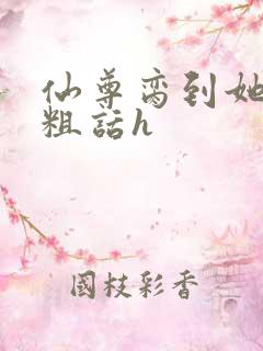 仙尊脔到她哭h粗话h