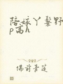 陪嫁丫鬟野外np高h