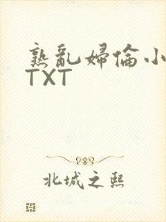 熟乱妇伦小说网TXT