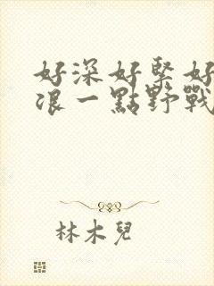 好深好紧好爽再浪一点野战公园