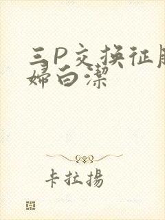 三P交换征服美妇白洁