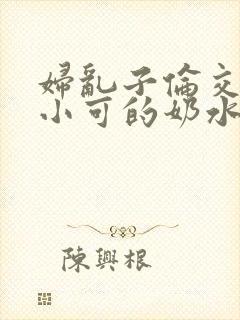 妇乱子伦交小说小可的奶水