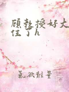 顾教授好大含不住了h