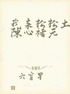 我来松松土全文陈心褚元