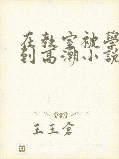 在教室被学长揉到高潮小说软件