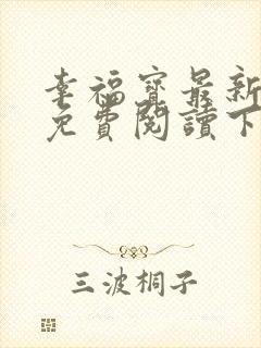 幸福宝最新章节免费阅读下载小说