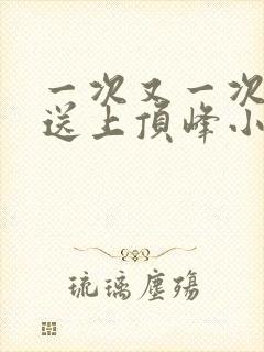 一次又一次把她送上顶峰小说