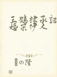 王鹤棣承认已订婚宋伊人